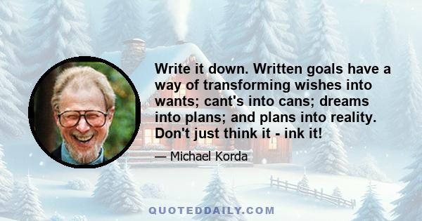 Write it down. Written goals have a way of transforming wishes into wants; cant's into cans; dreams into plans; and plans into reality. Don't just think it - ink it!