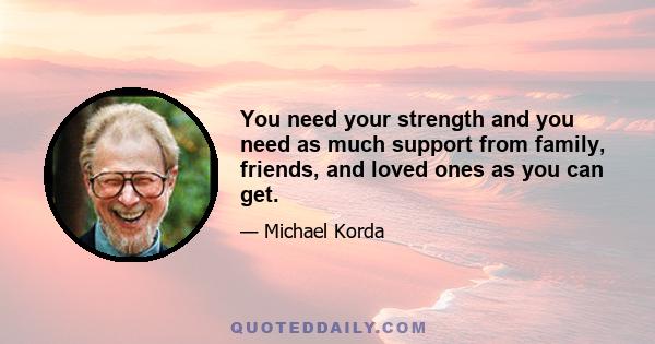 You need your strength and you need as much support from family, friends, and loved ones as you can get.