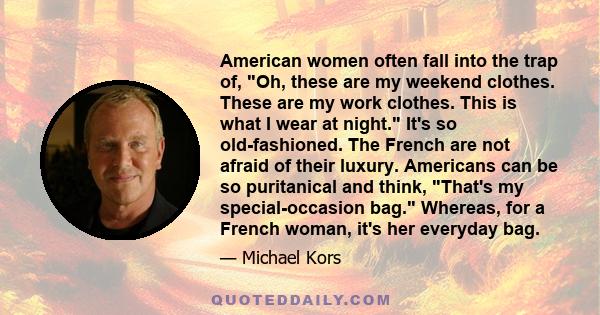 American women often fall into the trap of, Oh, these are my weekend clothes. These are my work clothes. This is what I wear at night. It's so old-fashioned. The French are not afraid of their luxury. Americans can be