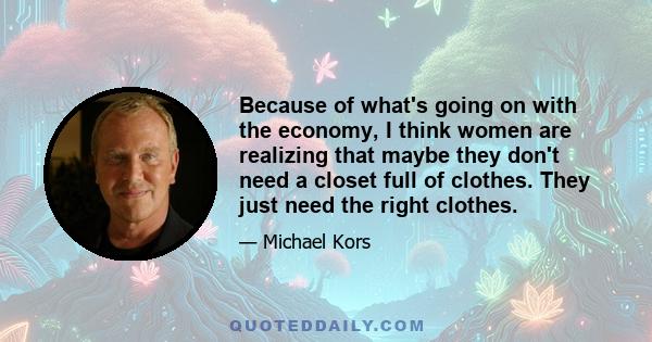 Because of what's going on with the economy, I think women are realizing that maybe they don't need a closet full of clothes. They just need the right clothes.