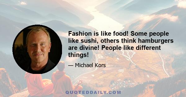 Fashion is like food! Some people like sushi, others think hamburgers are divine! People like different things!