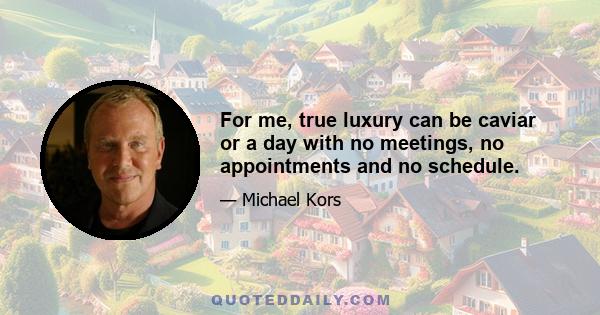 For me, true luxury can be caviar or a day with no meetings, no appointments and no schedule.