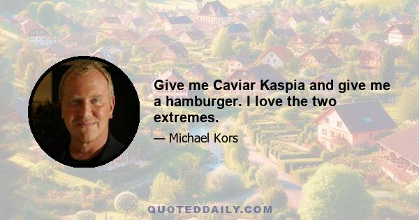 Give me Caviar Kaspia and give me a hamburger. I love the two extremes.