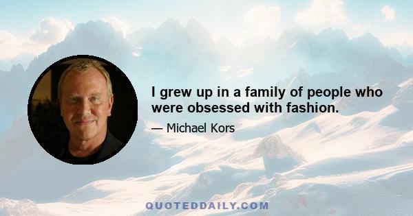 I grew up in a family of people who were obsessed with fashion.