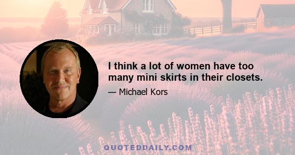 I think a lot of women have too many mini skirts in their closets.