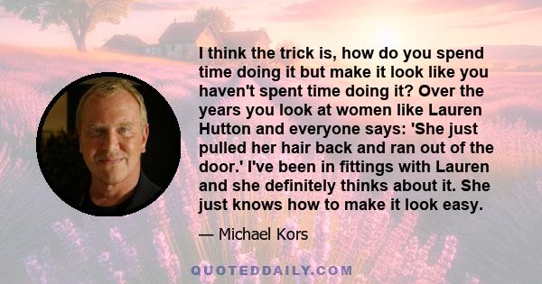 I think the trick is, how do you spend time doing it but make it look like you haven't spent time doing it? Over the years you look at women like Lauren Hutton and everyone says: 'She just pulled her hair back and ran