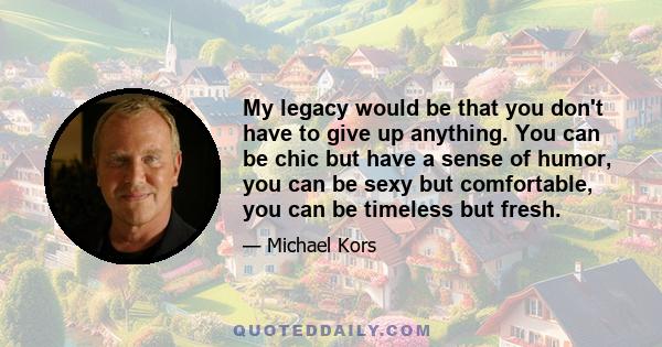 My legacy would be that you don't have to give up anything. You can be chic but have a sense of humor, you can be sexy but comfortable, you can be timeless but fresh.