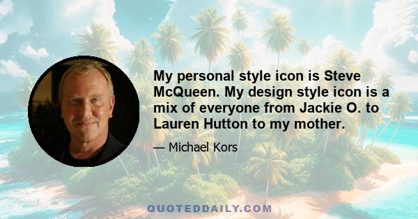 My personal style icon is Steve McQueen. My design style icon is a mix of everyone from Jackie O. to Lauren Hutton to my mother.