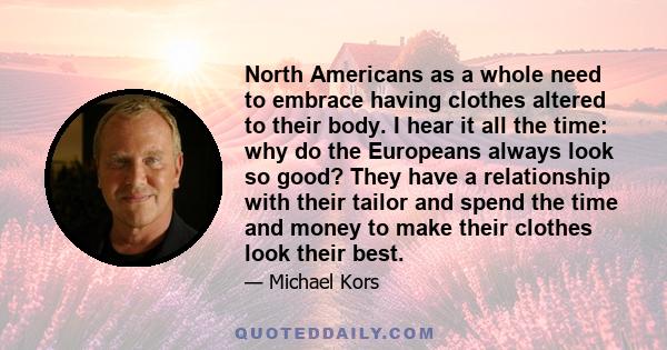 North Americans as a whole need to embrace having clothes altered to their body. I hear it all the time: why do the Europeans always look so good? They have a relationship with their tailor and spend the time and money