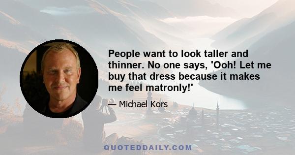 People want to look taller and thinner. No one says, 'Ooh! Let me buy that dress because it makes me feel matronly!'