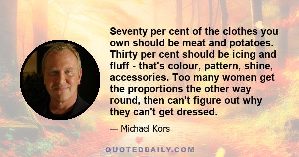 Seventy per cent of the clothes you own should be meat and potatoes. Thirty per cent should be icing and fluff - that's colour, pattern, shine, accessories. Too many women get the proportions the other way round, then