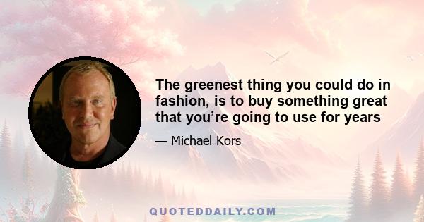 The greenest thing you could do in fashion, is to buy something great that you’re going to use for years