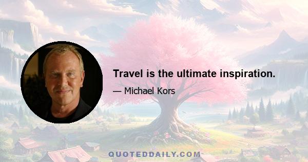 Travel is the ultimate inspiration.