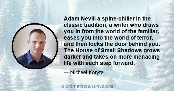 Adam Nevill a spine-chiller in the classic tradition, a writer who draws you in from the world of the familiar, eases you into the world of terror, and then locks the door behind you. The House of Small Shadows grows