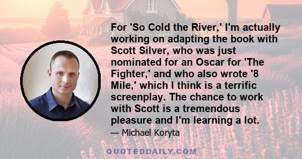 For 'So Cold the River,' I'm actually working on adapting the book with Scott Silver, who was just nominated for an Oscar for 'The Fighter,' and who also wrote '8 Mile,' which I think is a terrific screenplay. The