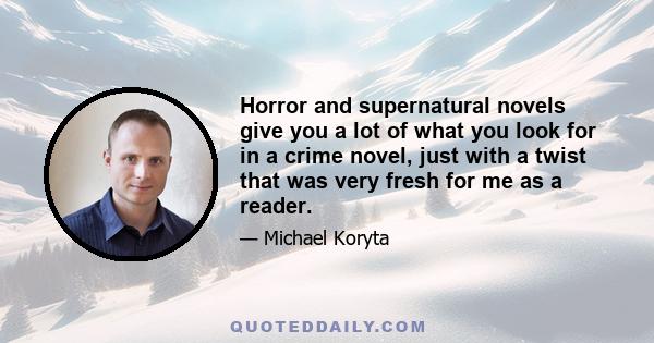 Horror and supernatural novels give you a lot of what you look for in a crime novel, just with a twist that was very fresh for me as a reader.