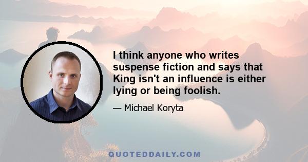 I think anyone who writes suspense fiction and says that King isn't an influence is either lying or being foolish.