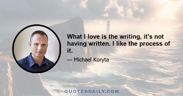 What I love is the writing, it's not having written. I like the process of it.