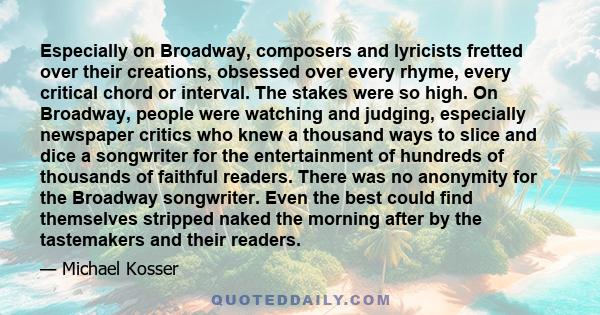 Especially on Broadway, composers and lyricists fretted over their creations, obsessed over every rhyme, every critical chord or interval. The stakes were so high. On Broadway, people were watching and judging,