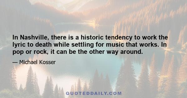 In Nashville, there is a historic tendency to work the lyric to death while settling for music that works. In pop or rock, it can be the other way around.