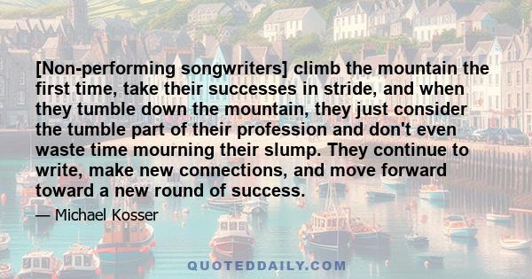 [Non-performing songwriters] climb the mountain the first time, take their successes in stride, and when they tumble down the mountain, they just consider the tumble part of their profession and don't even waste time