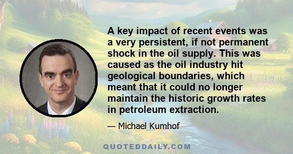 A key impact of recent events was a very persistent, if not permanent shock in the oil supply. This was caused as the oil industry hit geological boundaries, which meant that it could no longer maintain the historic