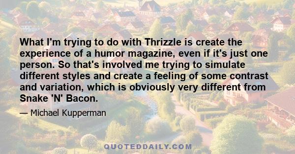 What I'm trying to do with Thrizzle is create the experience of a humor magazine, even if it's just one person. So that's involved me trying to simulate different styles and create a feeling of some contrast and