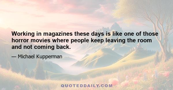 Working in magazines these days is like one of those horror movies where people keep leaving the room and not coming back.