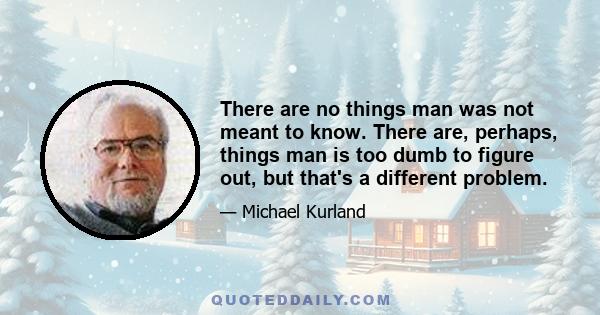 There are no things man was not meant to know. There are, perhaps, things man is too dumb to figure out, but that's a different problem.