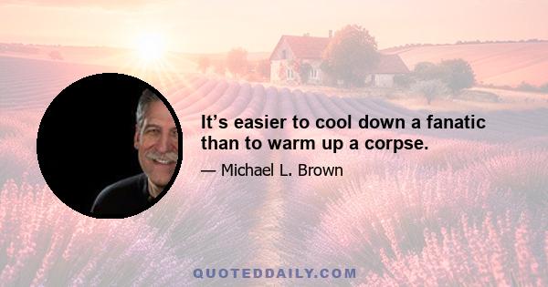 It’s easier to cool down a fanatic than to warm up a corpse.