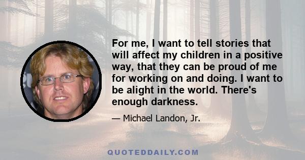 For me, I want to tell stories that will affect my children in a positive way, that they can be proud of me for working on and doing. I want to be alight in the world. There's enough darkness.