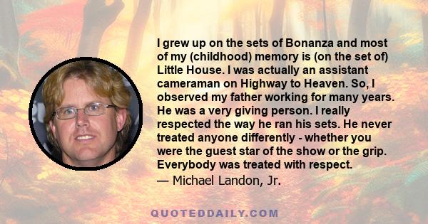 I grew up on the sets of Bonanza and most of my (childhood) memory is (on the set of) Little House. I was actually an assistant cameraman on Highway to Heaven. So, I observed my father working for many years. He was a