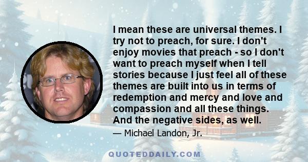 I mean these are universal themes. I try not to preach, for sure. I don't enjoy movies that preach - so I don't want to preach myself when I tell stories because I just feel all of these themes are built into us in