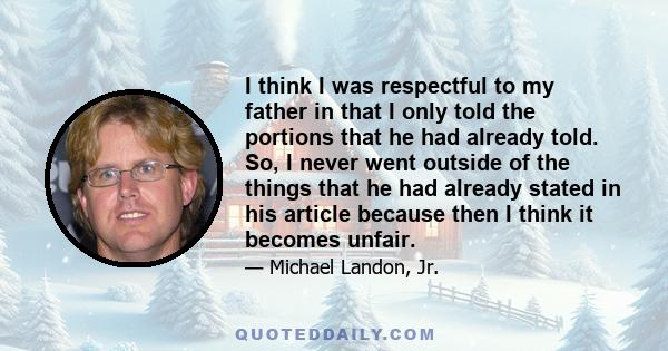 I think I was respectful to my father in that I only told the portions that he had already told. So, I never went outside of the things that he had already stated in his article because then I think it becomes unfair.