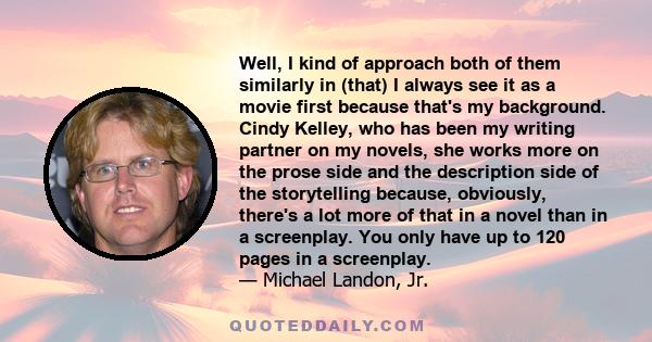 Well, I kind of approach both of them similarly in (that) I always see it as a movie first because that's my background. Cindy Kelley, who has been my writing partner on my novels, she works more on the prose side and