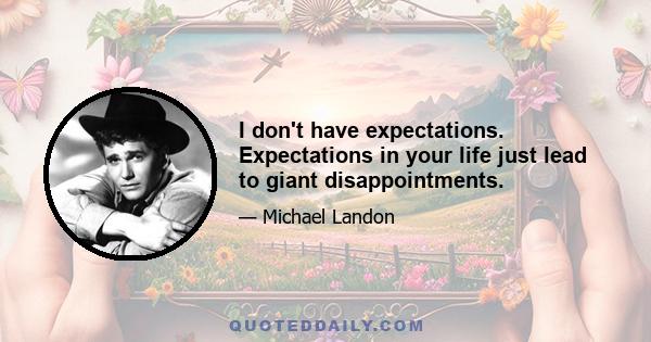 I don't have expectations. Expectations in your life just lead to giant disappointments.