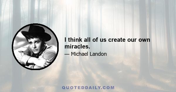 I think all of us create our own miracles.