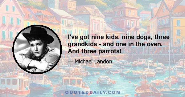 I've got nine kids, nine dogs, three grandkids - and one in the oven. And three parrots!