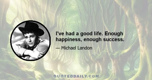 I've had a good life. Enough happiness, enough success.