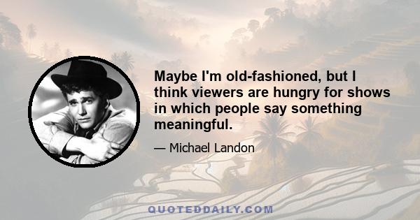 Maybe I'm old-fashioned, but I think viewers are hungry for shows in which people say something meaningful.