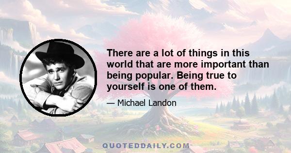 There are a lot of things in this world that are more important than being popular. Being true to yourself is one of them.