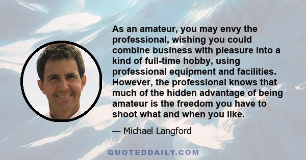 As an amateur, you may envy the professional, wishing you could combine business with pleasure into a kind of full-time hobby, using professional equipment and facilities. However, the professional knows that much of