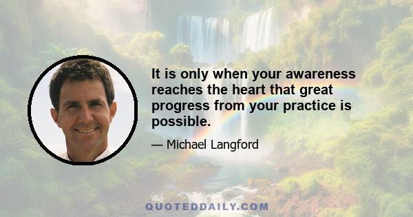 It is only when your awareness reaches the heart that great progress from your practice is possible.