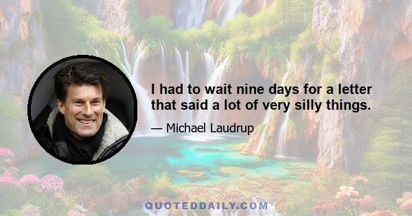 I had to wait nine days for a letter that said a lot of very silly things.