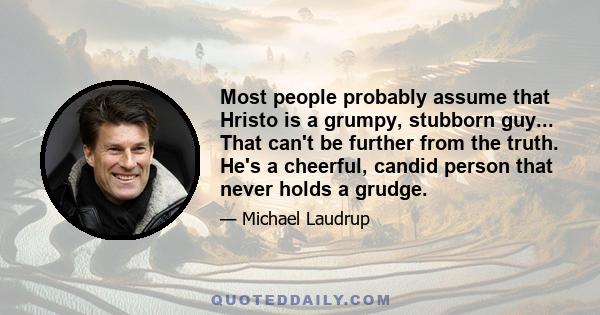 Most people probably assume that Hristo is a grumpy, stubborn guy... That can't be further from the truth. He's a cheerful, candid person that never holds a grudge.