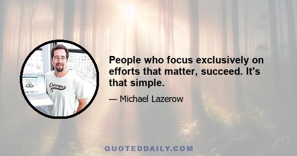 People who focus exclusively on efforts that matter, succeed. It's that simple.