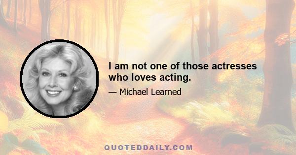 I am not one of those actresses who loves acting.