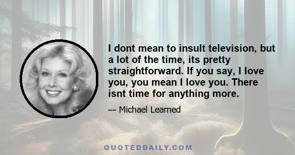 I dont mean to insult television, but a lot of the time, its pretty straightforward. If you say, I love you, you mean I love you. There isnt time for anything more.