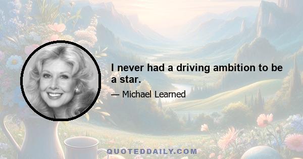 I never had a driving ambition to be a star.