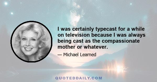 I was certainly typecast for a while on television because I was always being cast as the compassionate mother or whatever.